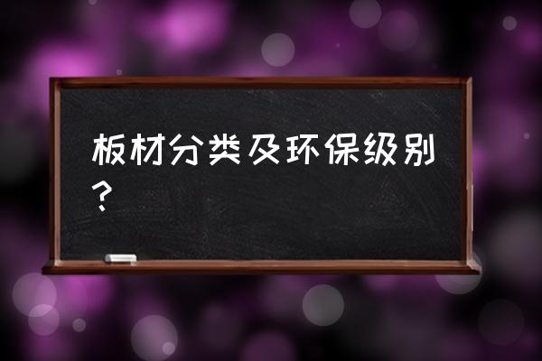 板材环保的都有什么啊 板材分类及环保级别？