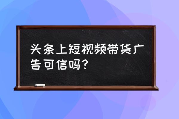 今日头条发布广告效果怎么样 头条上短视频带货广告可信吗？