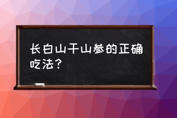 长白山野山参怎么喂 长白山干山参的正确吃法？