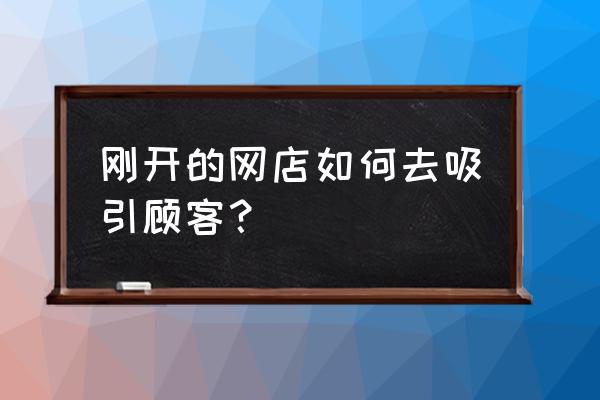 请问电商怎么吸引客源 刚开的网店如何去吸引顾客？