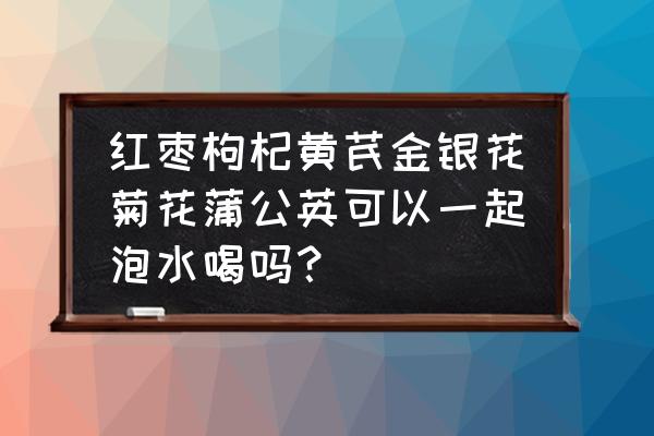 宫寒能喝金银花菊花吗 红枣枸杞黄芪金银花菊花蒲公英可以一起泡水喝吗？