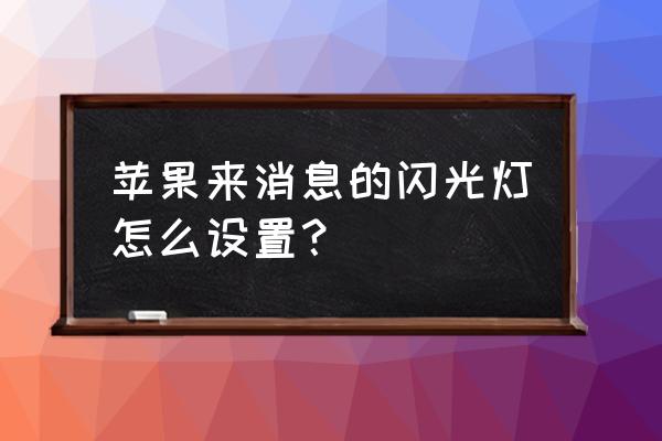 苹果手机接收信息是如何闪灯 苹果来消息的闪光灯怎么设置？