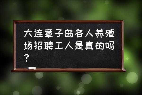 大连什么地方养殖业招工人 大连章子岛各人养殖场招聘工人是真的吗？