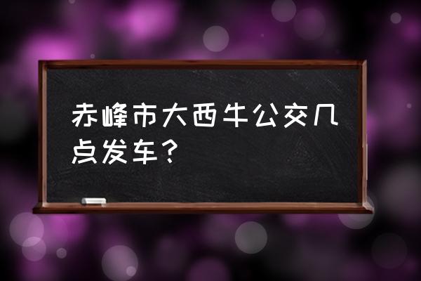 赤峰五三大西牛怎么样 赤峰市大西牛公交几点发车？