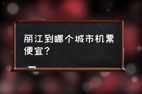 云南丽江到宁波飞机票多少钱 丽江到哪个城市机票便宜？