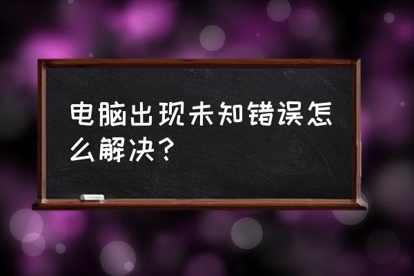 电脑出现未知错误怎么解决方法 电脑出现未知错误怎么解决？