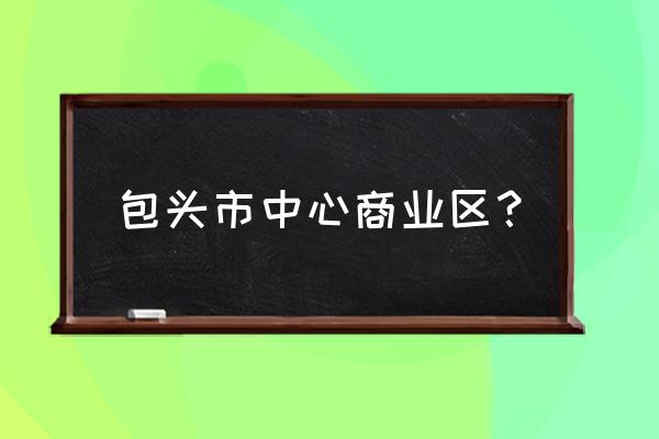 包头有哪些商圈 包头市中心商业区？