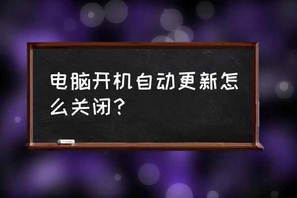 怎么关掉电脑系统自动更新系统 电脑开机自动更新怎么关闭？