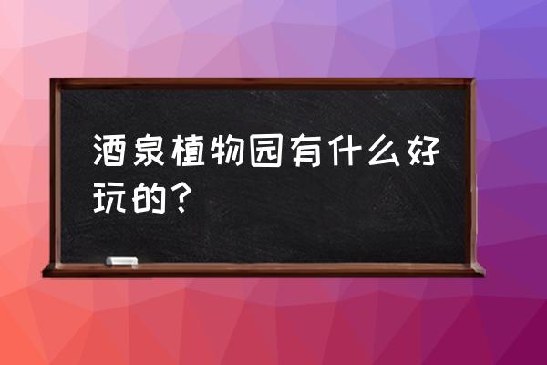 肃州植物园门票价格多少钱 酒泉植物园有什么好玩的？