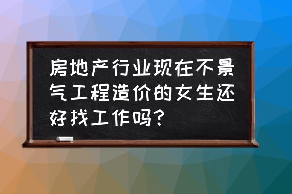 工程造价在许昌好找工作吗 房地产行业现在不景气工程造价的女生还好找工作吗？