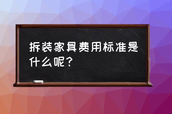 新乡高级家具拆装多少钱 拆装家具费用标准是什么呢？