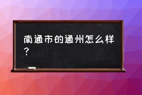 南通通州为什么不向南发展 南通市的通州怎么样？