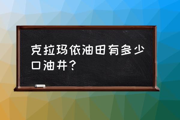 克拉玛依有多少钻井数量 克拉玛依油田有多少口油井？