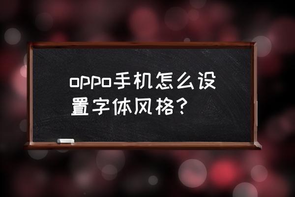 oppor15怎么改字体 oppo手机怎么设置字体风格？