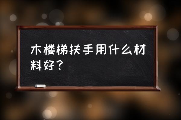 做楼梯扶手应该有什么木材 木楼梯扶手用什么材料好？