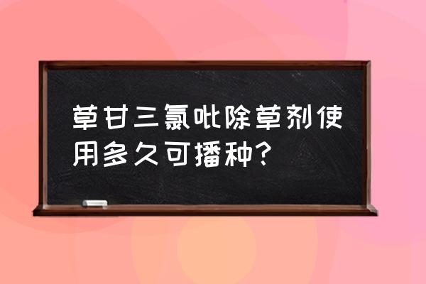 打过草甘膦后能马上播种吗 草甘三氯吡除草剂使用多久可播种？