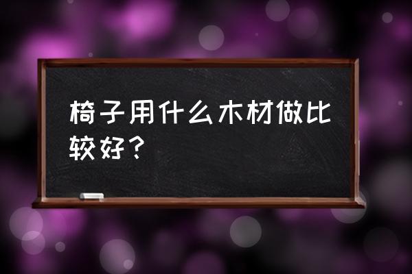 什么野木头做椅子好 椅子用什么木材做比较好？