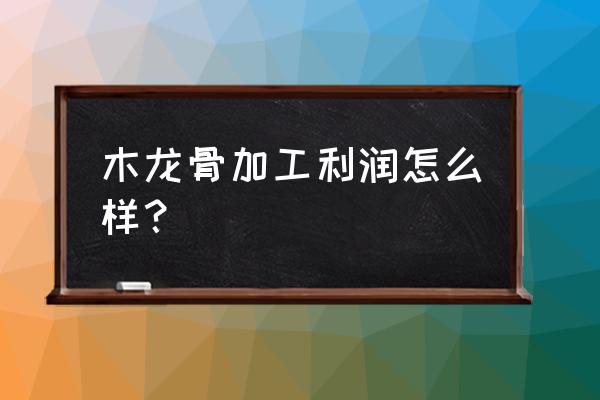 一立方的木材利润大概是多少 木龙骨加工利润怎么样？