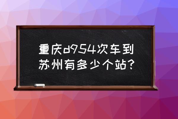 重庆回苏州经过武汉吗 重庆d954次车到苏州有多少个站？