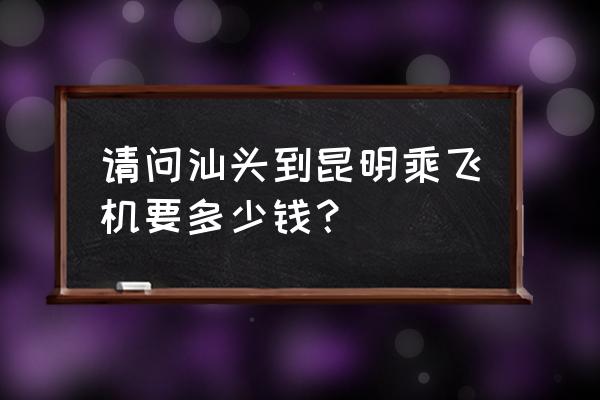 汕头到昆明飞机要怎么做 请问汕头到昆明乘飞机要多少钱？