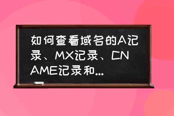 怎样查询cn域名ns记录 如何查看域名的A记录、MX记录、CNAME记录和NS记录？