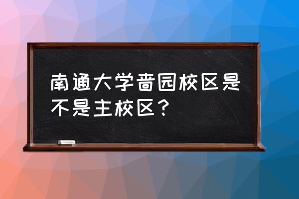 南通大学哪个校区更大 南通大学啬园校区是不是主校区？