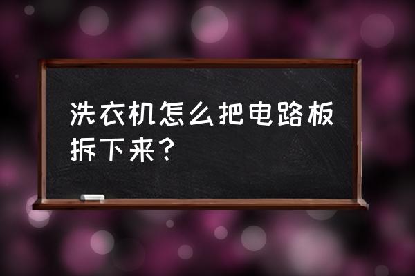 滚筒洗衣机电脑半怎么拆 洗衣机怎么把电路板拆下来？