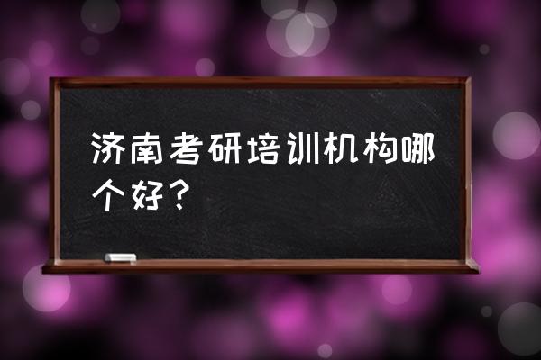 济南专业考研辅导班哪家好 济南考研培训机构哪个好？