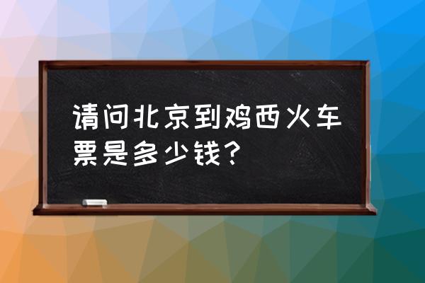 天津到鸡西的卧铺多少钱 请问北京到鸡西火车票是多少钱？