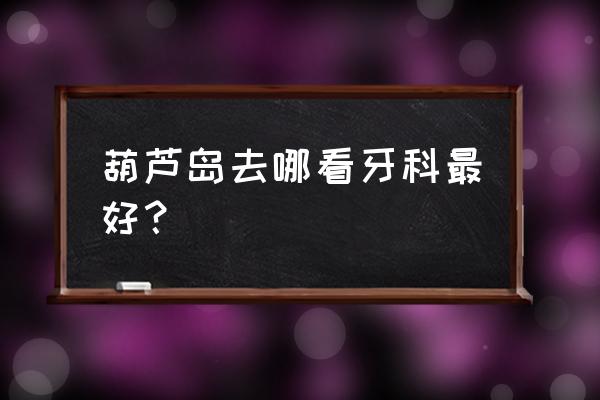 葫芦岛哪儿的镶牙技术好 葫芦岛去哪看牙科最好？