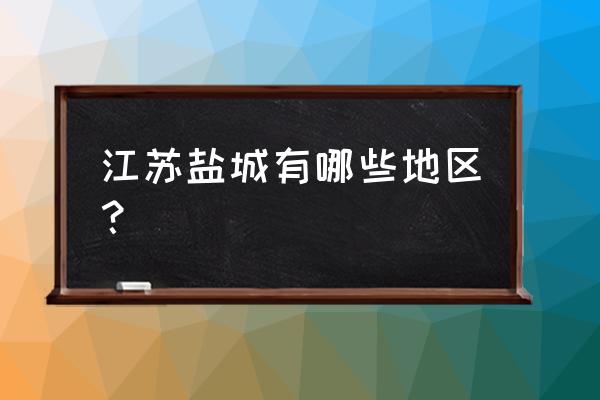 盐城太原村在哪里 江苏盐城有哪些地区？