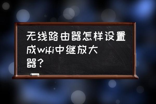 无线路由器如何设置为中转放大器 无线路由器怎样设置成wifi中继放大器？