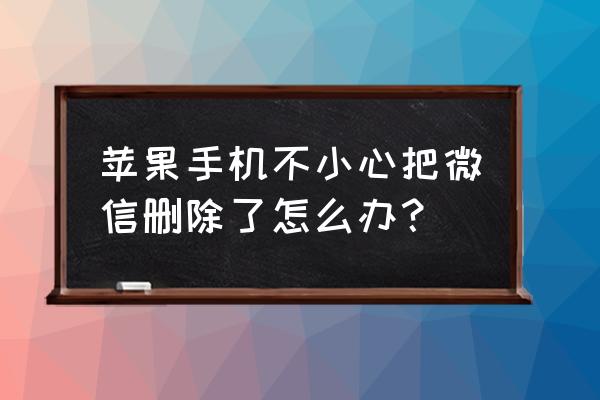 我苹果手机微信抹掉了怎样恢复吗 苹果手机不小心把微信删除了怎么办？