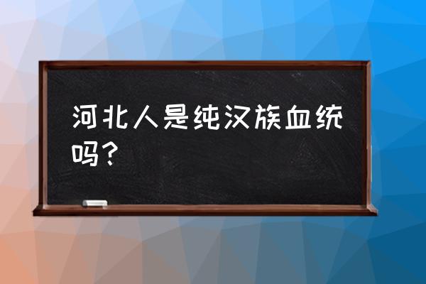 廊坊人有没有天津人的血统 河北人是纯汉族血统吗？