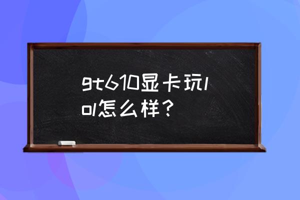 能玩英雄联盟的显卡怎么样 gt610显卡玩lol怎么样？