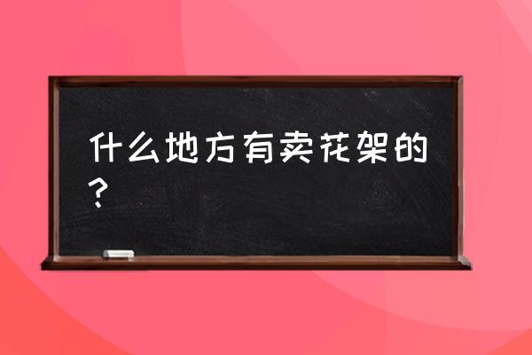 石凉亭花架哪里有卖的 什么地方有卖花架的?