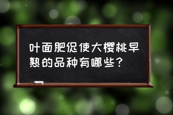 樱桃膨果着色增甜用什么叶面肥 叶面肥促使大樱桃早熟的品种有哪些？