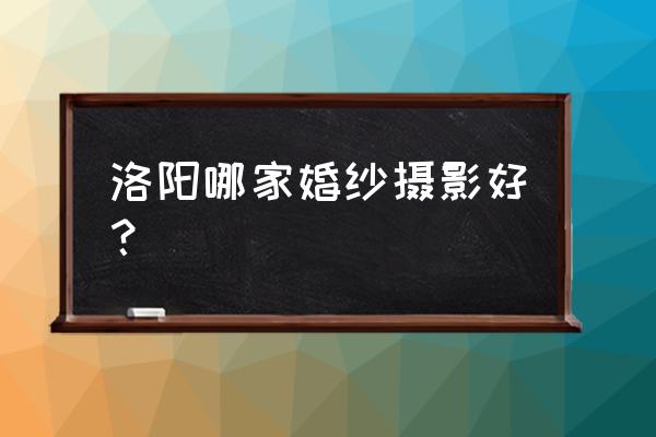 洛阳老城哪里有婚纱摄影照 洛阳哪家婚纱摄影好？