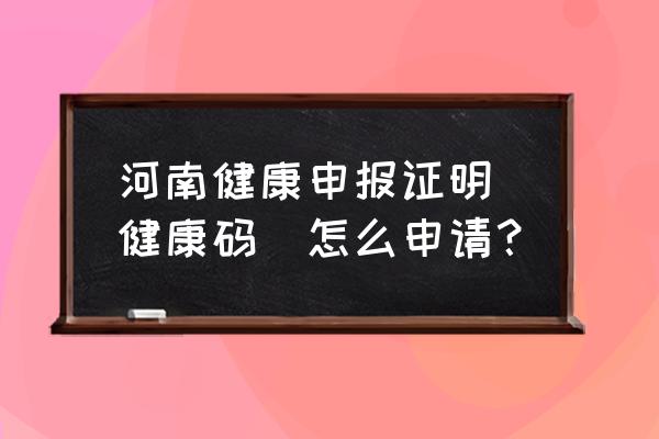 濮阳健康证明怎么办理 河南健康申报证明（健康码）怎么申请？