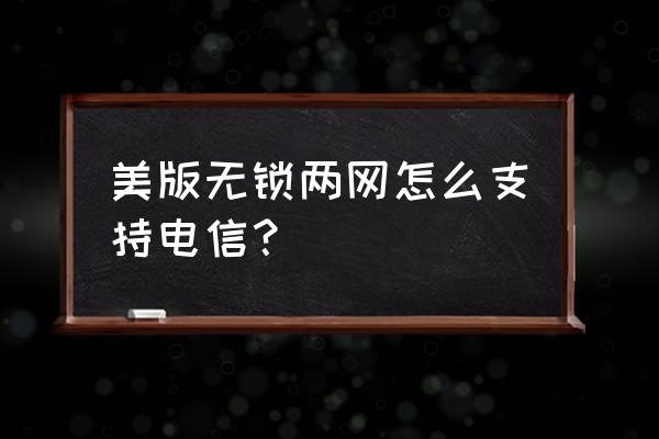 美版的g4能用电信2g吗 美版无锁两网怎么支持电信？