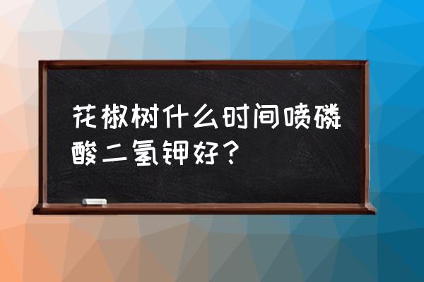 花椒一般用什么叶面肥 花椒树什么时间喷磷酸二氢钾好？