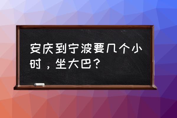 安庆到义乌汽车几个小时到 安庆到宁波要几个小时，坐大巴？