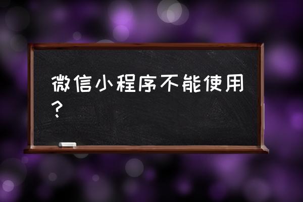 手机微信小程序打不开怎么办 微信小程序不能使用？