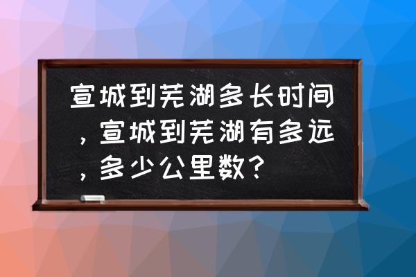 宣城到芜湖的大巴有几班 宣城到芜湖多长时间，宣城到芜湖有多远，多少公里数？