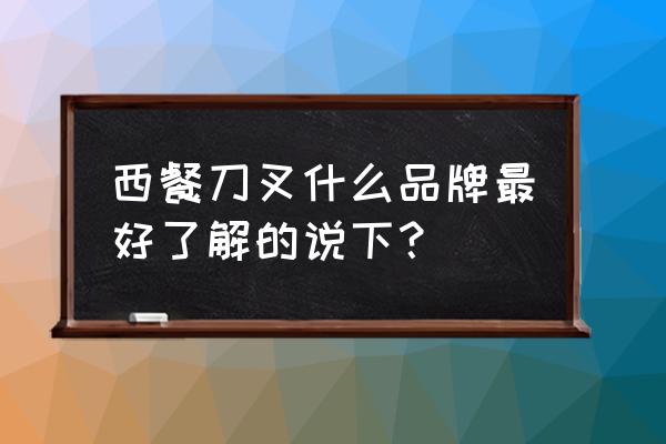 一个刀一个叉子是什么牌子 西餐刀叉什么品牌最好了解的说下？