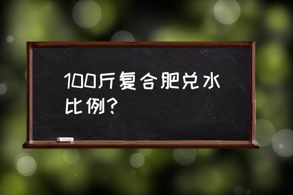 西乌珠穆沁旗复合肥如何配比 100斤复合肥兑水比例？