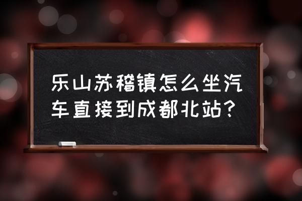 商贸城到乐山有几班车 乐山苏稽镇怎么坐汽车直接到成都北站？