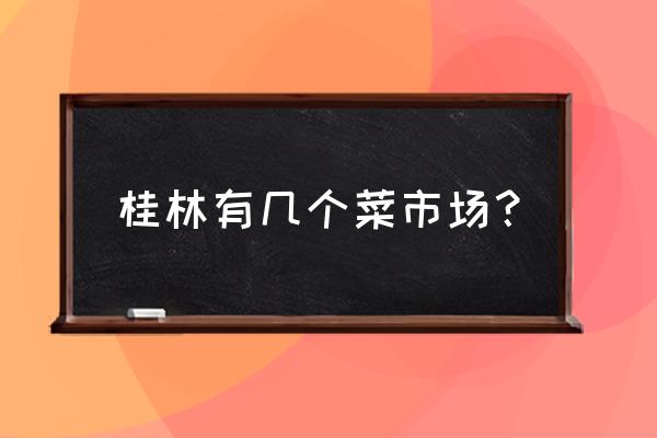 桂林的鸡都在什么地方 桂林有几个菜市场？