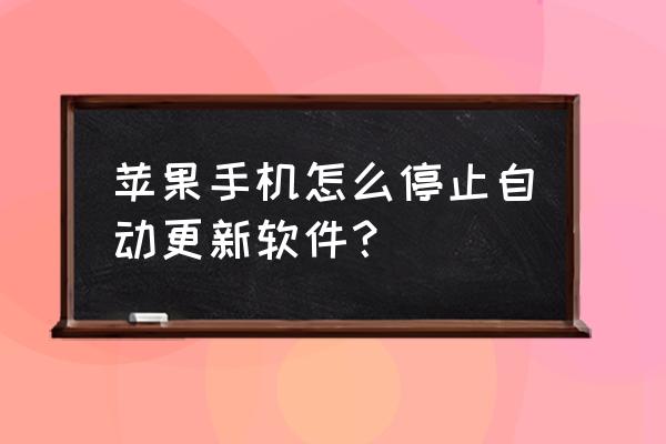 苹果手机如何关闭应用自动更新 苹果手机怎么停止自动更新软件？