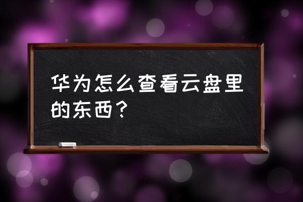 华为云存储空间怎么查看内容 华为怎么查看云盘里的东西？